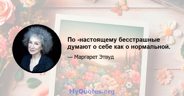 По -настоящему бесстрашные думают о себе как о нормальной.