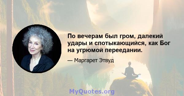 По вечерам был гром, далекий удары и спотыкающийся, как Бог на угрюмой переедании.