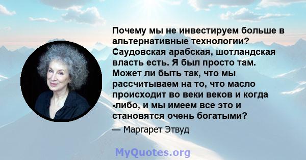 Почему мы не инвестируем больше в альтернативные технологии? Саудовская арабская, шотландская власть есть. Я был просто там. Может ли быть так, что мы рассчитываем на то, что масло происходит во веки веков и когда