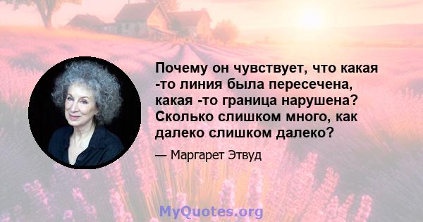 Почему он чувствует, что какая -то линия была пересечена, какая -то граница нарушена? Сколько слишком много, как далеко слишком далеко?