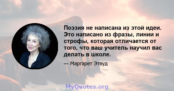 Поэзия не написана из этой идеи. Это написано из фразы, линии и строфы, которая отличается от того, что ваш учитель научил вас делать в школе.