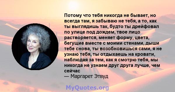 Потому что тебя никогда не бывает, но всегда там, я забываю не тебя, а то, как ты выглядишь так, будто ты дрейфовал по улице под дождем, твое лицо растворяется, меняет форму, цвета, бегущие вместе с моими стенами, дыши