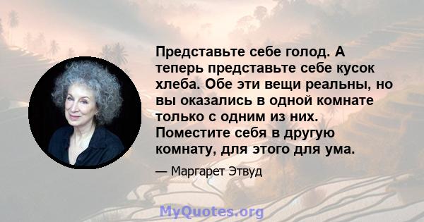 Представьте себе голод. А теперь представьте себе кусок хлеба. Обе эти вещи реальны, но вы оказались в одной комнате только с одним из них. Поместите себя в другую комнату, для этого для ума.