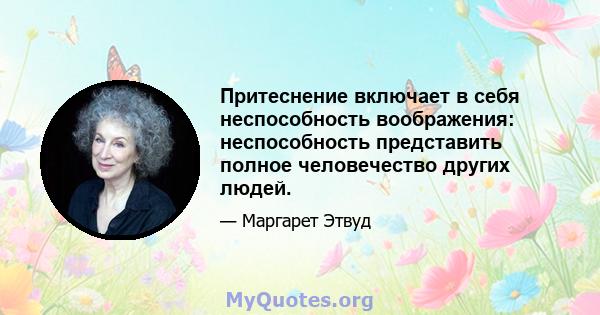 Притеснение включает в себя неспособность воображения: неспособность представить полное человечество других людей.