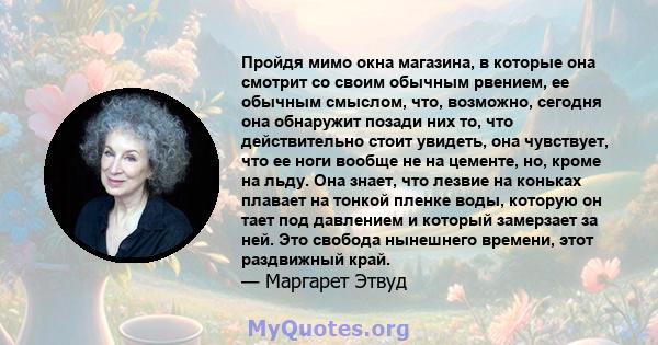 Пройдя мимо окна магазина, в которые она смотрит со своим обычным рвением, ее обычным смыслом, что, возможно, сегодня она обнаружит позади них то, что действительно стоит увидеть, она чувствует, что ее ноги вообще не на 