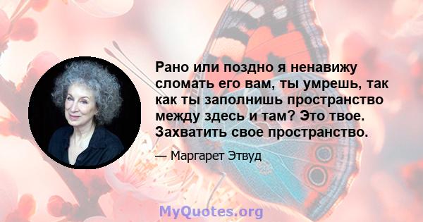 Рано или поздно я ненавижу сломать его вам, ты умрешь, так как ты заполнишь пространство между здесь и там? Это твое. Захватить свое пространство.