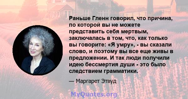 Раньше Гленн говорил, что причина, по которой вы не можете представить себя мертвым, заключалась в том, что, как только вы говорите: «Я умру», - вы сказали слово, и поэтому вы все еще живы в предложении. И так люди