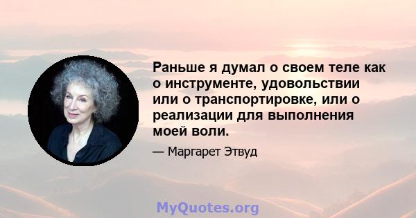 Раньше я думал о своем теле как о инструменте, удовольствии или о транспортировке, или о реализации для выполнения моей воли.