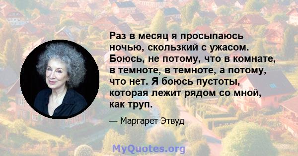 Раз в месяц я просыпаюсь ночью, скользкий с ужасом. Боюсь, не потому, что в комнате, в темноте, в темноте, а потому, что нет. Я боюсь пустоты, которая лежит рядом со мной, как труп.