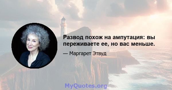 Развод похож на ампутация: вы переживаете ее, но вас меньше.