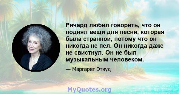 Ричард любил говорить, что он поднял вещи для песни, которая была странной, потому что он никогда не пел. Он никогда даже не свистнул. Он не был музыкальным человеком.