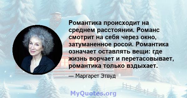 Романтика происходит на среднем расстоянии. Романс смотрит на себя через окно, затуманенное росой. Романтика означает оставлять вещи: где жизнь ворчает и перетасовывает, романтика только вздыхает.