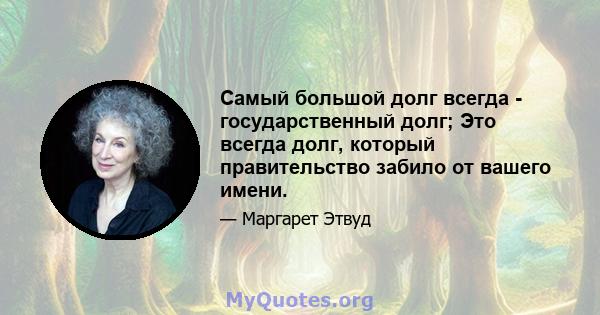 Самый большой долг всегда - государственный долг; Это всегда долг, который правительство забило от вашего имени.