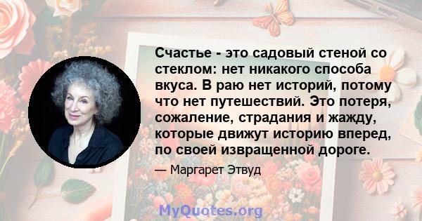 Счастье - это садовый стеной со стеклом: нет никакого способа вкуса. В раю нет историй, потому что нет путешествий. Это потеря, сожаление, страдания и жажду, которые движут историю вперед, по своей извращенной дороге.