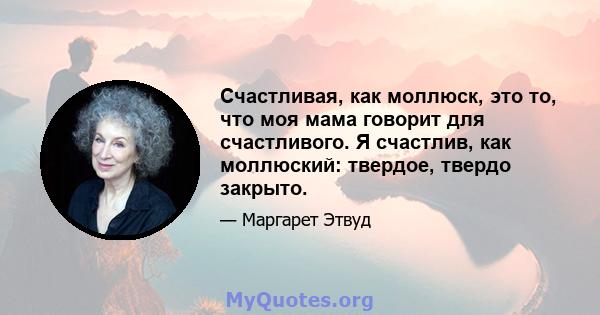 Счастливая, как моллюск, это то, что моя мама говорит для счастливого. Я счастлив, как моллюский: твердое, твердо закрыто.