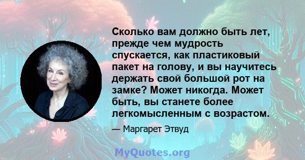 Сколько вам должно быть лет, прежде чем мудрость спускается, как пластиковый пакет на голову, и вы научитесь держать свой большой рот на замке? Может никогда. Может быть, вы станете более легкомысленным с возрастом.