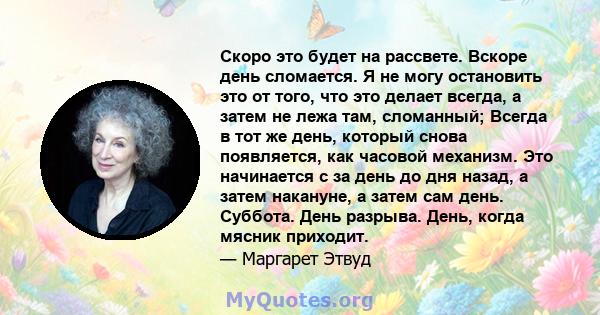 Скоро это будет на рассвете. Вскоре день сломается. Я не могу остановить это от того, что это делает всегда, а затем не лежа там, сломанный; Всегда в тот же день, который снова появляется, как часовой механизм. Это