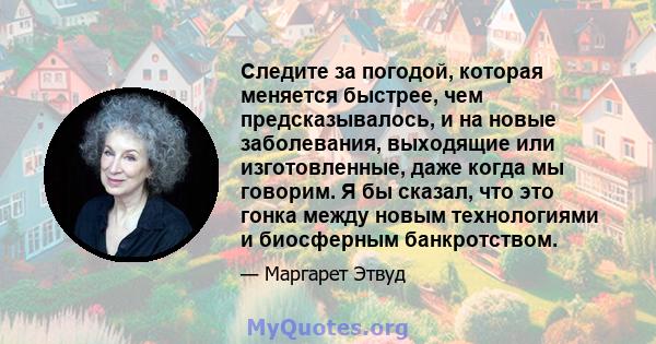 Следите за погодой, которая меняется быстрее, чем предсказывалось, и на новые заболевания, выходящие или изготовленные, даже когда мы говорим. Я бы сказал, что это гонка между новым технологиями и биосферным