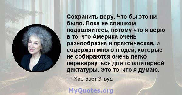 Сохранить веру. Что бы это ни было. Пока не слишком подавляйтесь, потому что я верю в то, что Америка очень разнообразна и практическая, и содержал много людей, которые не собираются очень легко перевернуться для