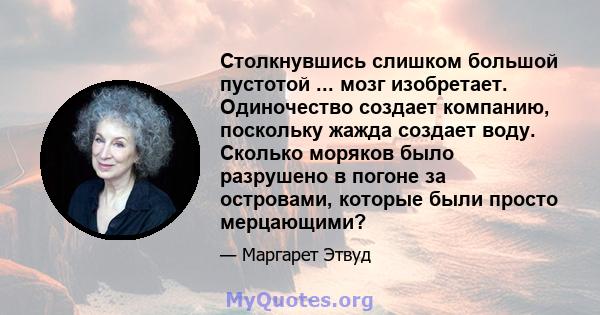 Столкнувшись слишком большой пустотой ... мозг изобретает. Одиночество создает компанию, поскольку жажда создает воду. Сколько моряков было разрушено в погоне за островами, которые были просто мерцающими?