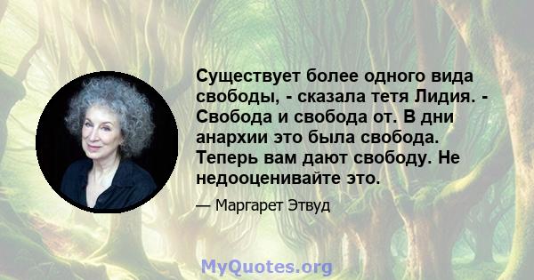 Существует более одного вида свободы, - сказала тетя Лидия. - Свобода и свобода от. В дни анархии это была свобода. Теперь вам дают свободу. Не недооценивайте это.