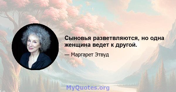 Сыновья разветвляются, но одна женщина ведет к другой.