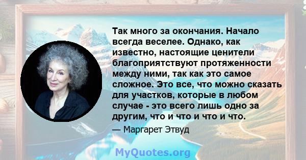 Так много за окончания. Начало всегда веселее. Однако, как известно, настоящие ценители благоприятствуют протяженности между ними, так как это самое сложное. Это все, что можно сказать для участков, которые в любом