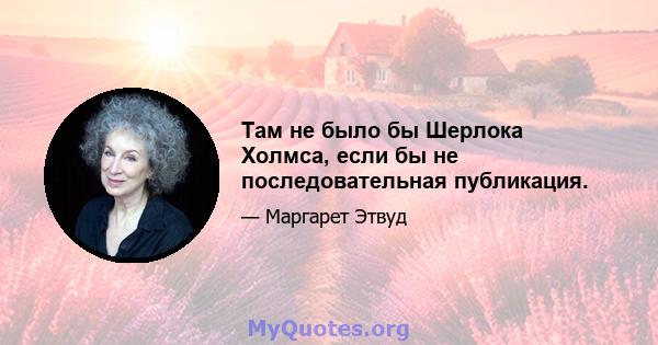 Там не было бы Шерлока Холмса, если бы не последовательная публикация.