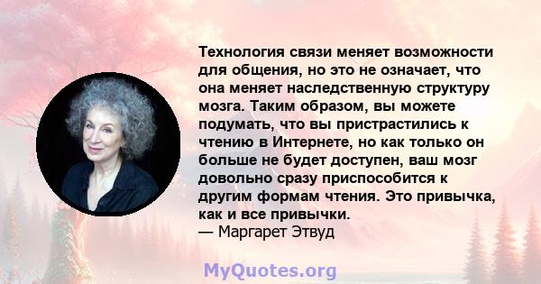 Технология связи меняет возможности для общения, но это не означает, что она меняет наследственную структуру мозга. Таким образом, вы можете подумать, что вы пристрастились к чтению в Интернете, но как только он больше