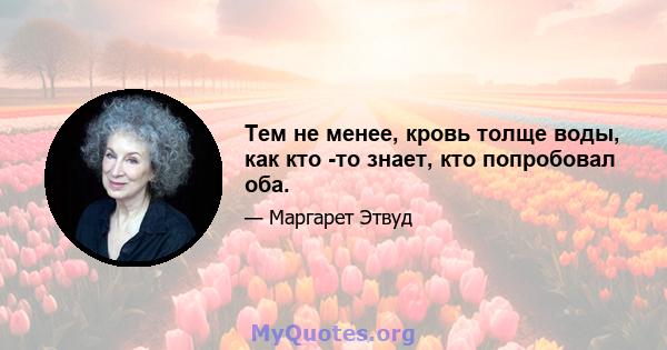 Тем не менее, кровь толще воды, как кто -то знает, кто попробовал оба.