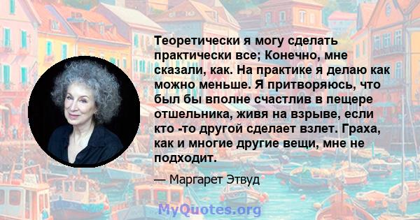 Теоретически я могу сделать практически все; Конечно, мне сказали, как. На практике я делаю как можно меньше. Я притворяюсь, что был бы вполне счастлив в пещере отшельника, живя на взрыве, если кто -то другой сделает