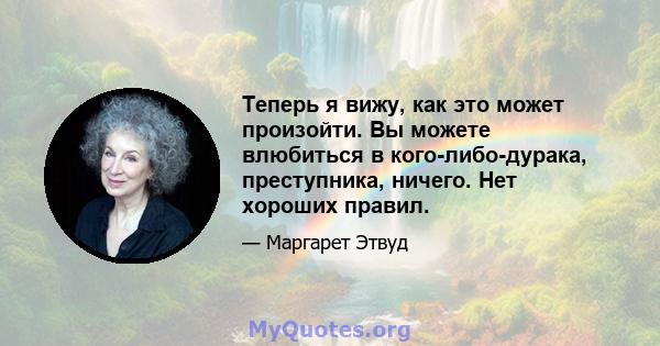 Теперь я вижу, как это может произойти. Вы можете влюбиться в кого-либо-дурака, преступника, ничего. Нет хороших правил.