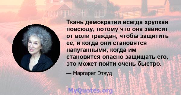 Ткань демократии всегда хрупкая повсюду, потому что она зависит от воли граждан, чтобы защитить ее, и когда они становятся напуганными, когда им становится опасно защищать его, это может пойти очень быстро.