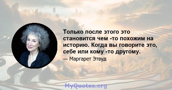 Только после этого это становится чем -то похожим на историю. Когда вы говорите это, себе или кому -то другому.