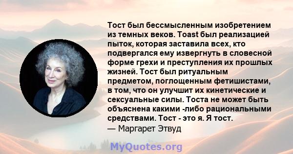 Тост был бессмысленным изобретением из темных веков. Toast был реализацией пыток, которая заставила всех, кто подвергался ему извергнуть в словесной форме грехи и преступления их прошлых жизней. Тост был ритуальным