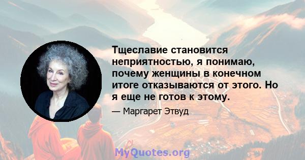 Тщеславие становится неприятностью, я понимаю, почему женщины в конечном итоге отказываются от этого. Но я еще не готов к этому.