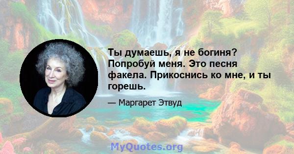 Ты думаешь, я не богиня? Попробуй меня. Это песня факела. Прикоснись ко мне, и ты горешь.