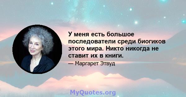 У меня есть большое последователи среди биогиков этого мира. Никто никогда не ставит их в книги.