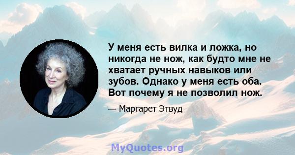 У меня есть вилка и ложка, но никогда не нож, как будто мне не хватает ручных навыков или зубов. Однако у меня есть оба. Вот почему я не позволил нож.