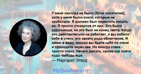 У меня никогда не было [блок писателей], хотя у меня были книги, которые не сработали. Я должен был перестать писать их. Я просто отказался от них. Это было удручающе, но это был не конец света. Когда это действительно