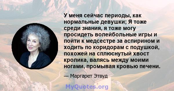 У меня сейчас периоды, как нормальные девушки; Я тоже среди знания, я тоже могу просидеть волейбольные игры и пойти к медсестре за аспирином и ходить по коридорам с подушкой, похожей на сплюснутый хвост кролика, валясь