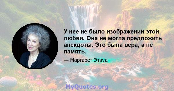 У нее не было изображений этой любви. Она не могла предложить анекдоты. Это была вера, а не память.