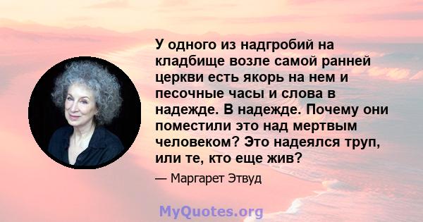 У одного из надгробий на кладбище возле самой ранней церкви есть якорь на нем и песочные часы и слова в надежде. В надежде. Почему они поместили это над мертвым человеком? Это надеялся труп, или те, кто еще жив?