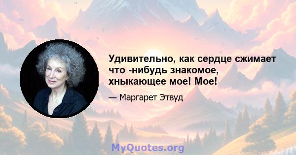 Удивительно, как сердце сжимает что -нибудь знакомое, хныкающее мое! Мое!