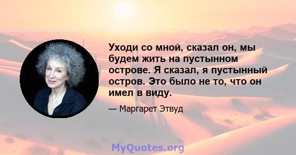 Уходи со мной, сказал он, мы будем жить на пустынном острове. Я сказал, я пустынный остров. Это было не то, что он имел в виду.