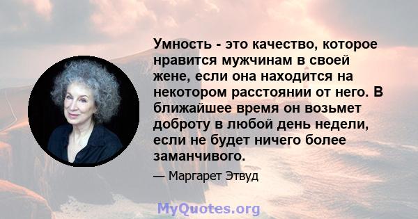 Умность - это качество, которое нравится мужчинам в своей жене, если она находится на некотором расстоянии от него. В ближайшее время он возьмет доброту в любой день недели, если не будет ничего более заманчивого.