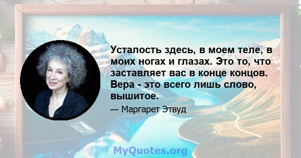 Усталость здесь, в моем теле, в моих ногах и глазах. Это то, что заставляет вас в конце концов. Вера - это всего лишь слово, вышитое.