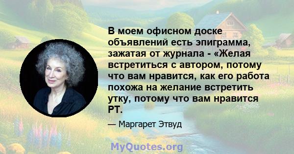 В моем офисном доске объявлений есть эпиграмма, зажатая от журнала - «Желая встретиться с автором, потому что вам нравится, как его работа похожа на желание встретить утку, потому что вам нравится PT.