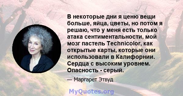 В некоторые дни я ценю вещи больше, яйца, цветы, но потом я решаю, что у меня есть только атака сентиментальности, мой мозг пастель Technicolor, как открытые карты, которые они использовали в Калифорнии. Сердца с