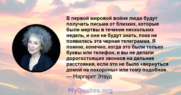 В первой мировой войне люди будут получать письма от близких, которые были мертвы в течение нескольких недель, и они не будут знать, пока не появилась эта черная телеграмма. Я помню, конечно, когда это были только буквы 